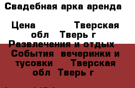 Свадебная арка аренда › Цена ­ 1 500 - Тверская обл., Тверь г. Развлечения и отдых » События, вечеринки и тусовки   . Тверская обл.,Тверь г.